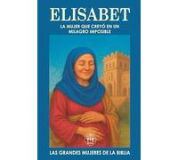 ELISABET: LA MUJER QUE CREYÓ EN UN MILAGRO IMPOSIBLE: Cuando todo parecía perdido, su fe abrió el camino al mayor de los milagros. (Las Grandes Mujeres de la Biblia)