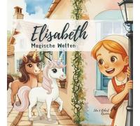 Elisabeth - Magische Welten: ein Vorlesebuch, das Kinder ermutigt zu träumen und emotionale Stärke zu entwickeln. Mit ihren Einhorn-Freunden begleitet ... und zeigt, wie Vertrauen wachsen lässt