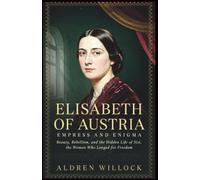 Elisabeth of Austria: Empress and Enigma: Beauty, Rebellion, and the Hidden Life of Sisi, the Woman Who Longed for Freedom