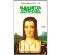 Elisabetta Gonzaga duchessa di Urbino nello splendore e negli intrighi del Rinascimento (Grande Universale Mursia. Storia e documenti)