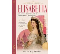 Elisabetta. La donna che non volle appartenere a nessuno: Vita, libertà, inquietudine di un’imperatrice che anticipò il futuro