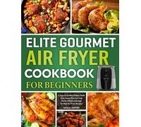 Elite Gourmet Air Fryer Cookbook For Beginners: Crispy & Healthy Dishes Made Easy Learn How to Cook Perfect Meals with Step-by-Step Air Fryer Recipes.