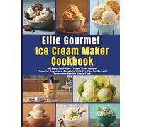 Elite Gourmet Ice Cream Maker Cookbook: 125 Easy-To-Follow Frozen Treat Recipes Made for Beginners, Complete With Pro Tips for Smooth, Scoopable Results Every Time