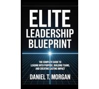Elite Leadership Blueprint: The Complete Guide To Leading With Purpose, Building Teams, and Creating Lasting Impact