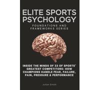 Elite Sports Psychology, Foundations and Frameworks Series: Inside the Minds of 33 of Sports’ Greatest Competitors: How Champions Handle Fear, Failure, Pain, Pressure & Performance