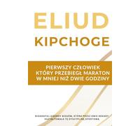 Eliud Kipchoge - pierwszy człowiek, który przebiegł maraton w mniej niż dwie godziny: Biografia legendy biegów, która przez dwie dekady kształtowała tę dyscyplinę sportową