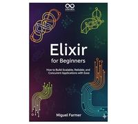Elixir for Beginners: How to Build Scalable, Reliable, and Concurrent Applications with Ease (Mastering Emerging Programming Languages)