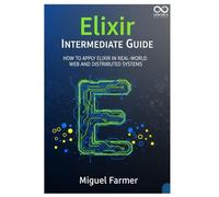 Elixir Intermediate Guide: How to Apply Elixir in Real-World Web and Distributed Systems (Mastering Emerging Programming Languages)