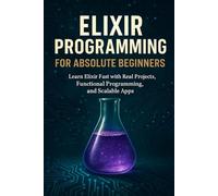 Elixir Programming for Absolute Beginners: Learn Elixir Fast with Real Projects, Functional Programming, and Scalable Apps