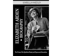 Elizabeth Arden Biography: The Woman Who Redefined Beauty and Empowered Generations