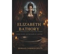 Elizabeth Bathory: A True Crime Biography of the Blood Countess: Power, Politics, and the Making of a Monster