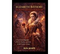 Elizabeth Báthory: The Blood Countess of Hungary: A True-Crime Biography of Power, Murder, and Myth in 16th-Century Europe