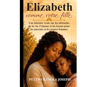 Elizabeth comme votre fille: Une histoire vraie sur les obstacles de la vie, l’amour et les leçons pour les parents et les jeunes femmes