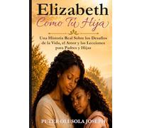 Elizabeth Como Tu Hija: Una Historia Real Sobre los Desafíos de la Vida, el Amor y las Lecciones para Padres y Hijas