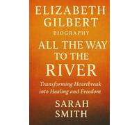 ELIZABETH GILBERT BIOGRAPHY All the Way to the River Transforming Heartbreak into Healing and Freedom