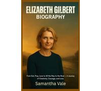 ELIZABETH GILBERT BIOGRAPHY: From Eat, Pray, Love to All the Way to the River - A Journey of Creativity, Courage, and Love.