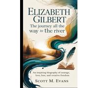ELIZABETH GILBERT: THE JOURNEY ALL THE WAY TO THE RIVER: An Inspiring Biography of Courage, Love, Loss, and Creative Freedom (True Inspiring Stories)