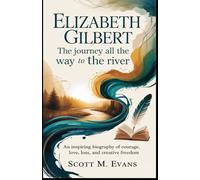 ELIZABETH GILBERT: THE JOURNEY ALL THE WAY TO THE RIVER: An Inspiring Biography of Courage, Love, Loss, and Creative Freedom (True Inspiring Stories)