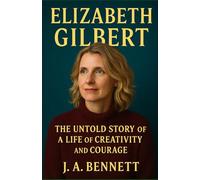 Elizabeth Gilbert: The Untold Story of a Life of Creativity and Courage
