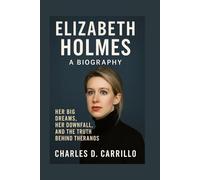 ELIZABETH HOLMES: A BIOGRAPHY: HER BIG DREAMS, HER DOWNFALL, AND THE TRUTH BEHIND THERANOS