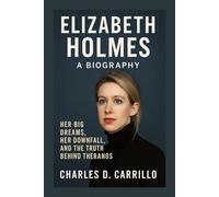 ELIZABETH HOLMES: A BIOGRAPHY: HER BIG DREAMS, HER DOWNFALL, AND THE TRUTH BEHIND THERANOS