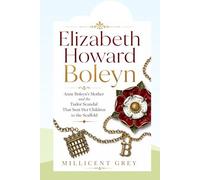 Elizabeth Howard Boleyn: Anne Boleyn's Mother and the Tudor Scandal That Sent Her Children to the Scaffold
