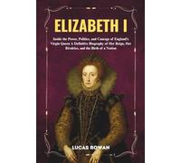 ELIZABETH I: Inside the Power, Politics, and Courage of England’s Virgin Queen A Definitive Biography of Her Reign, Her Rivalries, and the Birth of a Nation