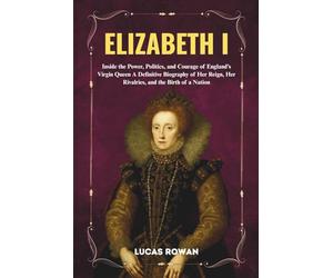 ELIZABETH I: Inside the Power, Politics, and Courage of England’s Virgin Queen A Definitive Biography of Her Reign, Her Rivalries, and the Birth of a Nation