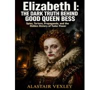 Elizabeth I: The Dark Truth Behind Good Queen Bess: Spies, Torture, Propaganda, and the Hidden History of Tudor Power (The Tudor Court Files)