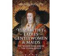 Elizabeth I's Ladies, Gentlewomen and Maids: The Women who Served the Tudor Queen