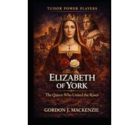 Elizabeth of York: The Queen Who United the Roses (Tudor Power Players)