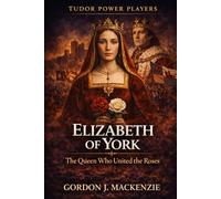 Elizabeth of York: The Queen Who United the Roses (Tudor Power Players)