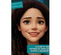 Elizabeth: Uma História Do Amor Que Supera O Abandono (ebook)