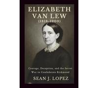 Elizabeth Van Lew (1818-1900): Courage, Deception, and the Secret War in Confederate Richmond