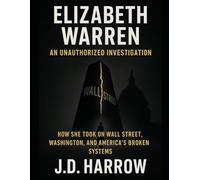ELIZABETH WARREN: AN UNAUTHORIZED INVESTIGATION: How She Took On Wall Street, Washington, And America’s Broken Systems