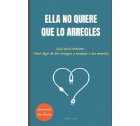 Ella no quiere que lo arregles: Guía para hombres: Cómo dejar de dar consejos y empezar a dar empatía
