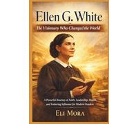 Ellen G. White : The Visionary Who Changed the World: A Powerful Journey of Faith, Leadership, Health, and Enduring Influence for Modern Readers
