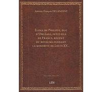 Éloge de Philippe, duc d'Orléans, petit-fils de France, régent du royaume pendant la minorité de Lou