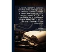 Elogio Funebre Del Coronel Don Pablo Miralles Que En La Traslacion Y Colocacion De Sus Honorables Restos En El Elegante Panteon Que, Con Permiso Real ... Teniente Coronel D. JosÃ(c) Miralles ......