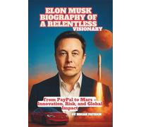 Elon Musk: Biography of a Relentless Visionary: From PayPal to Mars - Innovation, Risk, and Global Impact