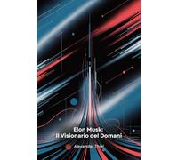 Elon Musk: Il Visionario del Domani: Dall'Africa del Sud a Marte: come un imprenditore audace sta rivoluzionando tecnologia, spazio e mobilità