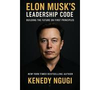 Elon Musk’s Leadership Code: Building the Future on First Principles (Exploring the Mind, Influence, and Legacy of Elon Musk-From Reality to Imagination)