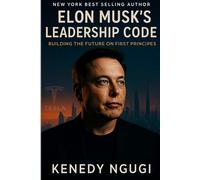 Elon Musk’s Leadership Code: Building the Future on First Principles (Inside the Mind of Great Builders)