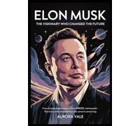 Elon Musk: The Visionary Who Changed the Future: From Humble Beginnings to Tesla, SpaceX, and Beyond - The Story of the Entrepreneur Who Dared to Dream Big