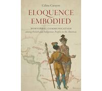 Eloquence Embodied: Nonverbal Communication Among French and Indigenous Peoples in the Americas (Published by the Omohundro Institute of Early ... and the University of North Carolina Press)