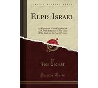 Elpis Israel (Classic Reprint): An Exposition of the Kingdom of God, With Reference to the Time of the End, and the Age to Come
