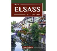 ELSASS REISEFÜHRER: 100 Erlebnisse, die Sie im Elsass unbedingt erleben sollten - Top Aktivitäten, kulturelle Highlights, Essen und Reisevorschläge