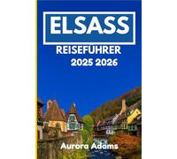 ELSASS REISEFÜHRER 2025 2026: Kultur, Küche und Landschaft in Ostfrankreich