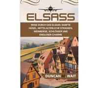 ELSASS REISEFÜHRER 2025/2026: REISE DURCH DAS ELSASS - SANFTE HÜGEL, MITTELALTERLICHE STRASSEN, WEINBERGE, SCHLÖSSER UND ENDLOSER CHARME (STADTCHRONIKEN: EUROPA)