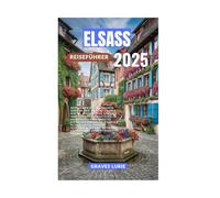 ELSASS REISEFÜHRER 2025: Entdecken Sie charmante Dörfer, malerische lokale Küche, historische Stätten und Outdoor-Abenteuer im Nordosten Frankreichs